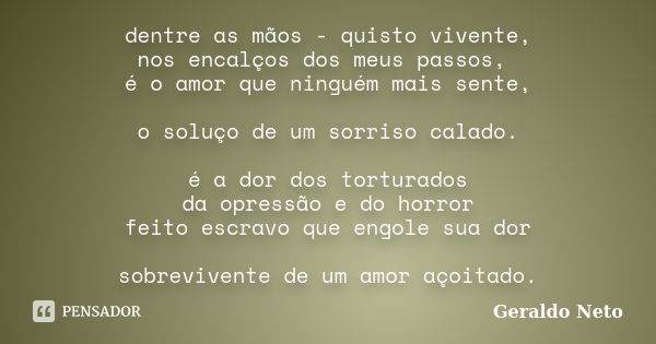 dentre as mãos - quisto vivente, nos encalços dos meus passos, é o amor que ninguém mais sente, o soluço de um sorriso calado. é a dor dos torturados da opressã... Frase de Geraldo neto.