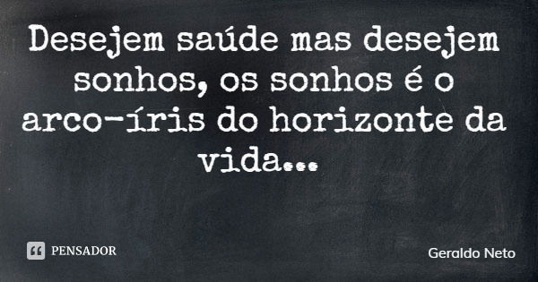 Desejem saúde mas desejem sonhos, os sonhos é o arco-íris do horizonte da vida...... Frase de Geraldo Neto.