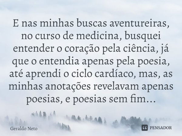 ⁠E nas minhas buscas aventureiras, no curso de medicina, busquei entender o coração pela ciência, já que o entendia apenas pela poesia, até aprendi o ciclo card... Frase de Geraldo Neto.