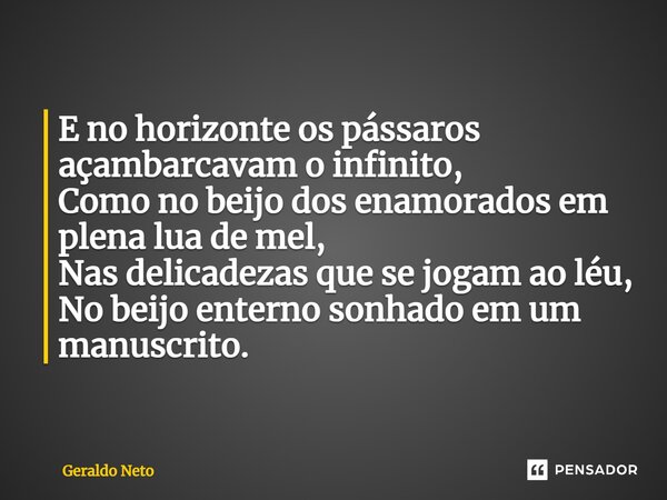 ⁠E no horizonte os pássaros açambarcavam o infinito, Como no beijo dos enamorados em plena lua de mel, Nas delicadezas que se jogam ao léu, No beijo enterno son... Frase de Geraldo Neto.