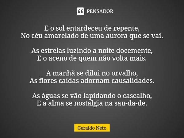 ⁠E o sol entardeceu de repente,
No céu amarelado de uma aurora que se vai. As estrelas luzindo a noite docemente,
E o aceno de quem não volta mais. A manhã se d... Frase de Geraldo Neto.