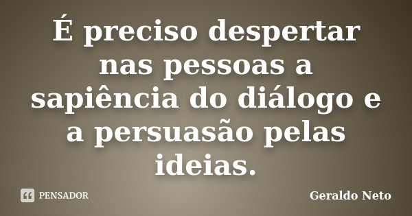 É preciso despertar nas pessoas a sapiência do diálogo e a persuasão pelas ideias.... Frase de Geraldo Neto.
