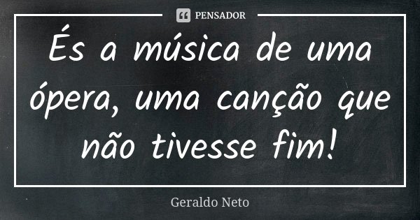 És a música de uma ópera, uma canção que não tivesse fim!... Frase de Geraldo Neto.