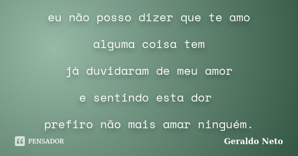 eu não posso dizer que te amo alguma coisa tem já duvidaram de meu amor e sentindo esta dor prefiro não mais amar ninguém.... Frase de Geraldo Neto.