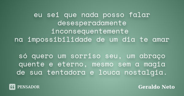 eu sei que nada posso falar desesperadamente inconsequentemente na impossibilidade de um dia te amar só quero um sorriso seu, um abraço quente e eterno, mesmo s... Frase de Geraldo Neto.