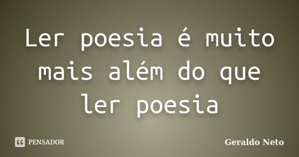 Ler poesia é muito mais além do que ler poesia... Frase de Geraldo Neto.