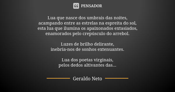 Lua que nasce dos umbrais das noites, acampando entre as estrelas na espreita do sol, esta lua que ilumina os apaixonados extasiados, enamorados pelo crepúsculo... Frase de Geraldo Neto.