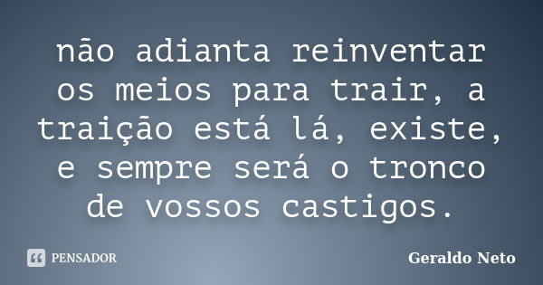 não adianta reinventar os meios para trair, a traição está lá, existe, e sempre será o tronco de vossos castigos.... Frase de Geraldo Neto.