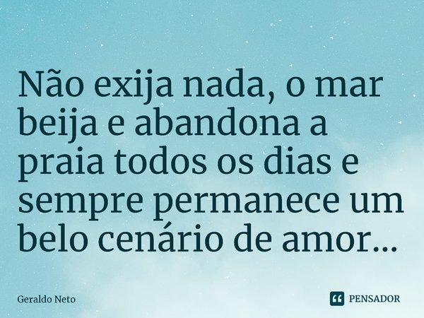 ⁠Não exija nada, o mar beija e abandona a praia todos os dias e sempre permanece um belo cenário de amor...... Frase de Geraldo Neto.