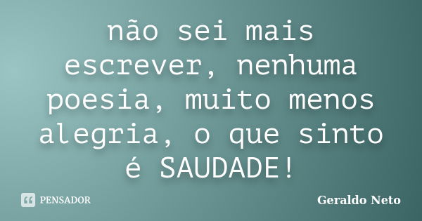 não sei mais escrever, nenhuma poesia, muito menos alegria, o que sinto é SAUDADE!... Frase de Geraldo Neto.