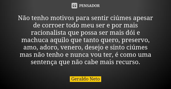 Não tenho motivos para sentir ciúmes apesar de corroer todo meu ser e por mais racionalista que possa ser mais dói e machuca aquilo que tanto quero, preservo, a... Frase de Geraldo Neto.