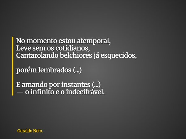 No momento estou atemporal, Leve sem os cotidianos, Cantarolando belchiores já esquecidos, porém lembrados (...) E amando por instantes (...) — o infinito e o i... Frase de Geraldo Neto..