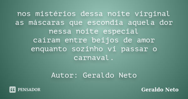 nos mistérios dessa noite virginal as máscaras que escondia aquela dor nessa noite especial caíram entre beijos de amor enquanto sozinho vi passar o carnaval. A... Frase de Geraldo Neto.