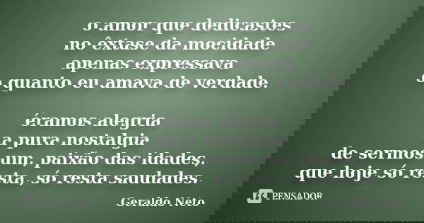 o amor que dedicastes no êxtase da mocidade apenas expressava o quanto eu amava de verdade. éramos alegria a pura nostalgia de sermos um, paixão das idades, que... Frase de Geraldo Neto.