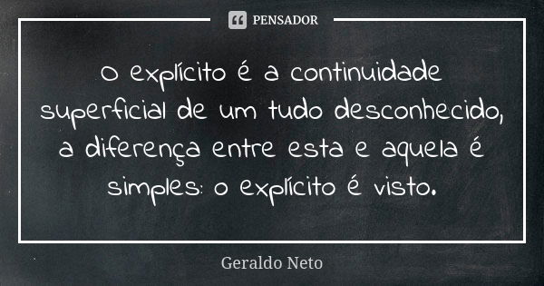 O explícito é a continuidade superficial de um tudo desconhecido, a diferença entre esta e aquela é simples: o explícito é visto.... Frase de Geraldo Neto.