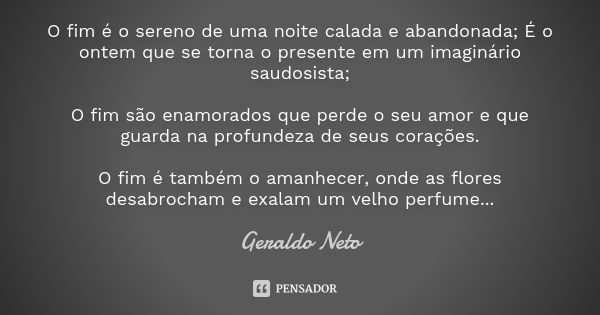 O fim é o sereno de uma noite calada e abandonada; É o ontem que se torna o presente em um imaginário saudosista; O fim são enamorados que perde o seu amor e qu... Frase de Geraldo Neto.