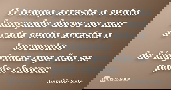 O tempo arrasta o vento lançando dores no mar a cada vento arrasta o tormento de lágrimas que não se pode chorar.... Frase de Geraldo Neto.