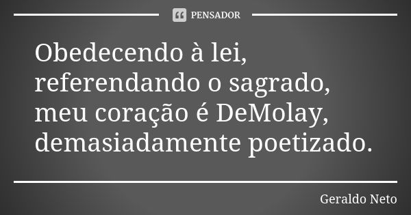 Obedecendo à lei, referendando o sagrado, meu coração é DeMolay, demasiadamente poetizado.... Frase de Geraldo Neto.