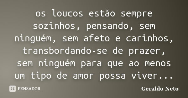 os loucos estão sempre sozinhos, pensando, sem ninguém, sem afeto e carinhos, transbordando-se de prazer, sem ninguém para que ao menos um tipo de amor possa vi... Frase de Geraldo neto.