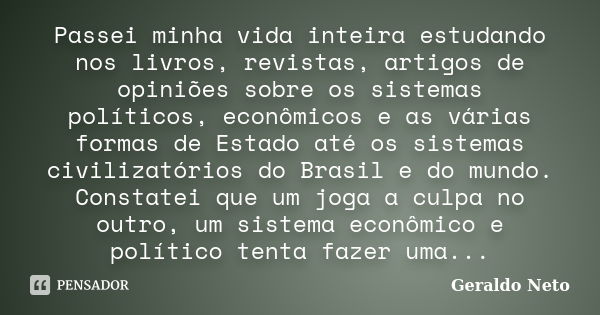 Passei minha vida inteira estudando nos livros, revistas, artigos de opiniões sobre os sistemas políticos, econômicos e as várias formas de Estado até os sistem... Frase de Geraldo Neto.