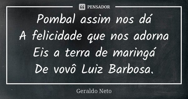 Pombal assim nos dá A felicidade que nos adorna Eis a terra de maringá De vovô Luiz Barbosa.... Frase de Geraldo Neto.