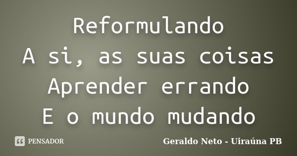 Reformulando A si, as suas coisas Aprender errando E o mundo mudando... Frase de Geraldo Neto - Uiraúna PB.