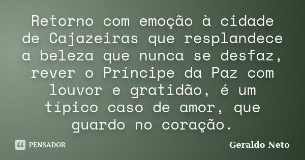 Retorno com emoção à cidade de Cajazeiras que resplandece a beleza que nunca se desfaz, rever o Príncipe da Paz com louvor e gratidão, é um típico caso de amor,... Frase de Geraldo Neto.