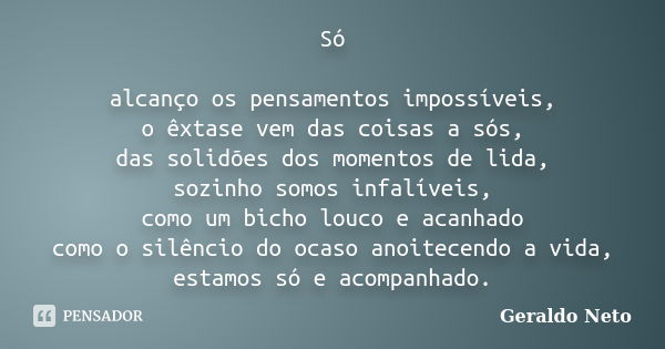 Só alcanço os pensamentos impossíveis, o êxtase vem das coisas a sós, das solidões dos momentos de lida, sozinho somos infalíveis, como um bicho louco e acanhad... Frase de Geraldo neto.