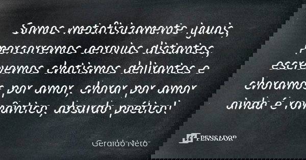 Somos metafisicamente iguais, percorremos aerovias distantes, escrevemos chatismos delirantes e choramos por amor, chorar por amor ainda é romântico, absurdo po... Frase de Geraldo Neto.