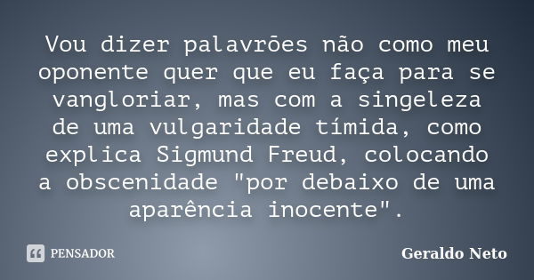 Vou dizer palavrões não como meu oponente quer que eu faça para se vangloriar, mas com a singeleza de uma vulgaridade tímida, como explica Sigmund Freud, coloca... Frase de Geraldo Neto.