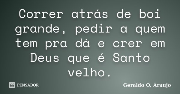 Correr atrás de boi grande, pedir a quem tem pra dá e crer em Deus que é Santo velho.... Frase de Geraldo O. Araujo.