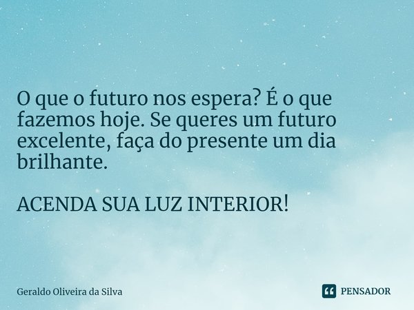⁠
O que o futuro nos espera? É o que fazemos hoje. Se queres um futuro excelente, faça do presente um dia brilhante. ACENDA SUA LUZ INTERIOR!... Frase de Geraldo Oliveira da Silva.