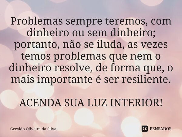 ⁠⁠Problemas sempre teremos, com dinheiro ou sem dinheiro; portanto, não se iluda, as vezes temos problemas que nem o dinheiro resolve, de forma que, o mais impo... Frase de Geraldo Oliveira da Silva.