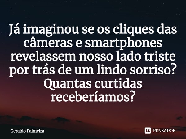⁠Já imaginou se os cliques das câmeras e smartphones revelassem nosso lado triste por trás de um lindo sorriso? Quantas curtidas receberíamos?... Frase de Geraldo Palmeira.