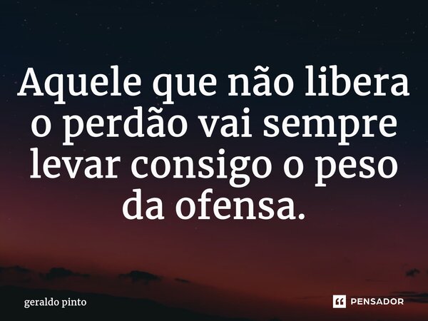 ⁠Aquele que não libera o perdão vai sempre levar consigo o peso da ofensa.... Frase de geraldo pinto.