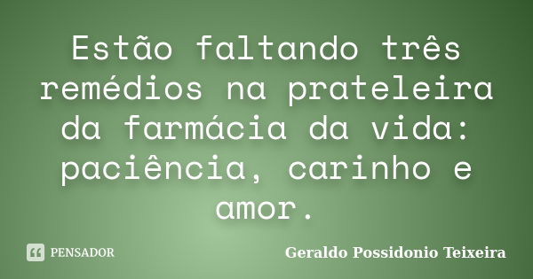 Estão faltando três remédios na prateleira da farmácia da vida: paciência, carinho e amor.... Frase de Geraldo Possidonio Teixeira.