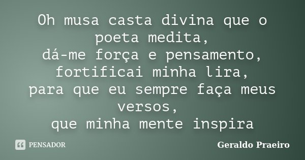 Oh musa casta divina que o poeta medita, dá-me força e pensamento, fortificai minha lira, para que eu sempre faça meus versos, que minha mente inspira... Frase de Geraldo Praeiro.