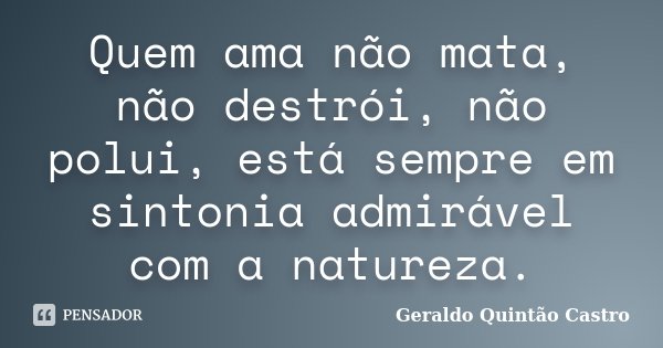 Quem ama não mata, não destrói, não polui, está sempre em sintonia admirável com a natureza.... Frase de Geraldo Quintão Castro.