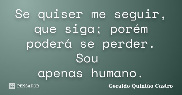 Se quiser me seguir, que siga; porém poderá se perder. Sou apenas humano.... Frase de Geraldo Quintão Castro.