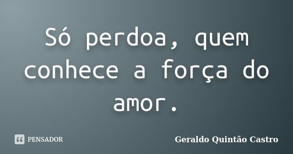 Só perdoa, quem conhece a força do amor.... Frase de Geraldo Quintão Castro.
