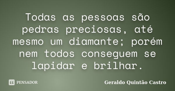 Todas as pessoas são pedras preciosas, até mesmo um diamante; porém nem todos conseguem se lapidar e brilhar.... Frase de Geraldo Quintão Castro.