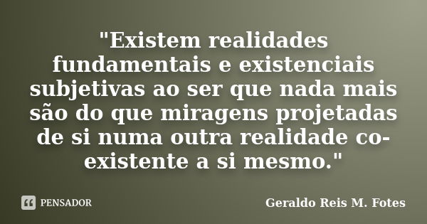 "Existem realidades fundamentais e existenciais subjetivas ao ser que nada mais são do que miragens projetadas de si numa outra realidade co-existente a si... Frase de Geraldo Reis M. Fotes.