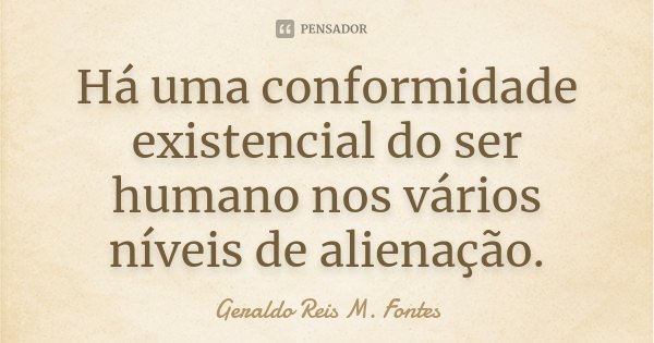 Há uma conformidade existencial do ser humano nos vários níveis de alienação.... Frase de Geraldo Reis M. Fontes.