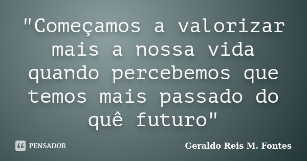 "Começamos a valorizar mais a nossa vida quando percebemos que temos mais passado do quê futuro"... Frase de Geraldo Reis M. Fontes.