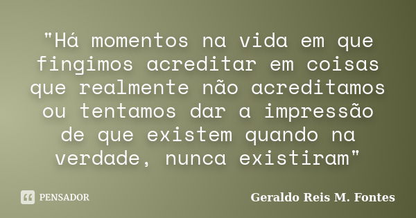 "Há momentos na vida em que fingimos acreditar em coisas que realmente não acreditamos ou tentamos dar a impressão de que existem quando na verdade, nunca ... Frase de Geraldo Reis M. Fontes.