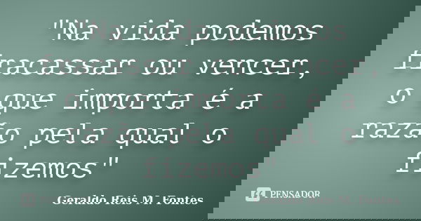"Na vida podemos fracassar ou vencer, o que importa é a razão pela qual o fizemos"... Frase de Geraldo Reis M. Fontes.