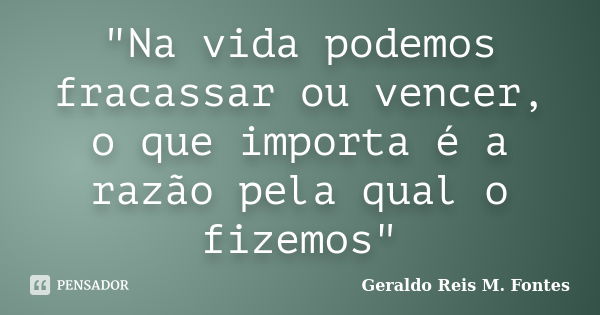 "Na vida podemos fracassar ou vencer, o que importa é a razão pela qual o fizemos"... Frase de Geraldo Reis M. Fontes.