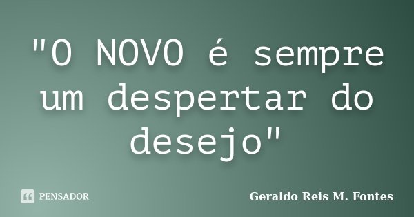 "O NOVO é sempre um despertar do desejo"... Frase de Geraldo Reis M. Fontes.