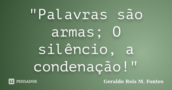 "Palavras são armas; O silêncio, a condenação!"... Frase de Geraldo Reis M. Fontes.