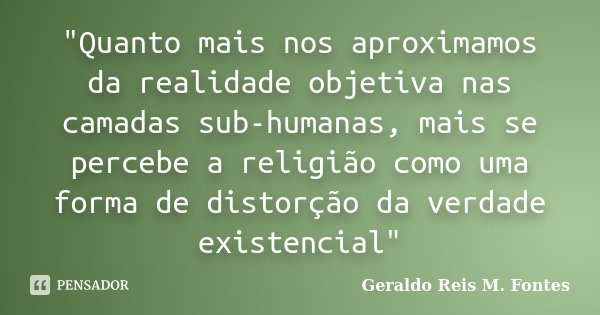 "Quanto mais nos aproximamos da realidade objetiva nas camadas sub-humanas, mais se percebe a religião como uma forma de distorção da verdade existencial&q... Frase de Geraldo Reis M. Fontes.